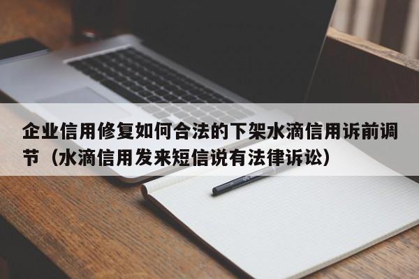 企业信用修复如何合法的下架水滴信用诉前调节（水滴信用发来短信说有法律诉讼）