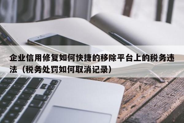 企业信用修复如何快捷的移除平台上的税务违法（税务处罚如何取消记录）