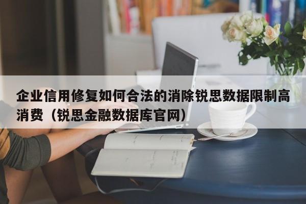企业信用修复如何合法的消除锐思数据限制高消费（锐思金融数据库官网）