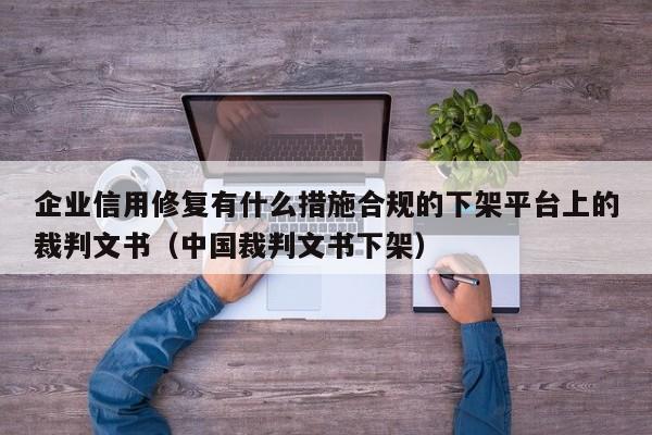 企业信用修复有什么措施合规的下架平台上的裁判文书（中国裁判文书下架）