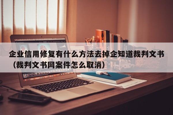 企业信用修复有什么方法去掉企知道裁判文书（裁判文书网案件怎么取消）