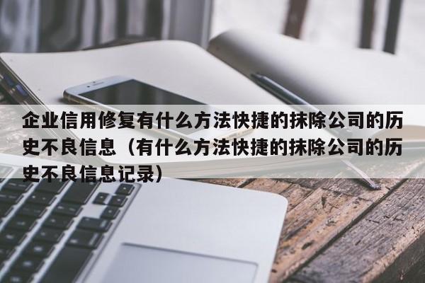 企业信用修复有什么方法快捷的抹除公司的历史不良信息（有什么方法快捷的抹除公司的历史不良信息记录）