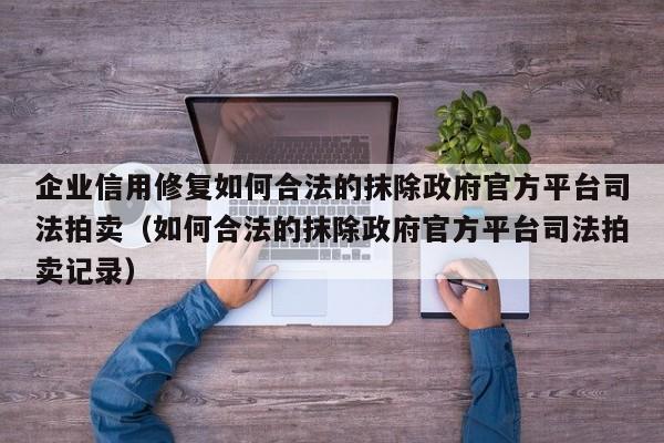 企业信用修复如何合法的抹除政府官方平台司法拍卖（如何合法的抹除政府官方平台司法拍卖记录）