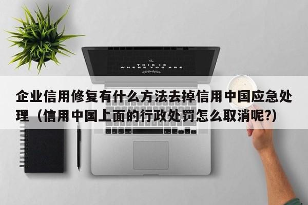 企业信用修复有什么方法去掉信用中国应急处理（信用中国上面的行政处罚怎么取消呢?）