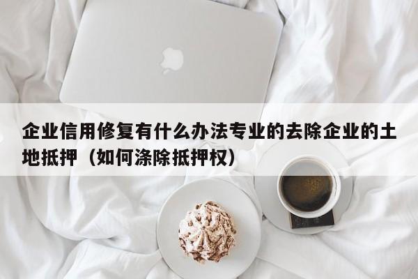 企业信用修复有什么办法专业的去除企业的土地抵押（如何涤除抵押权）