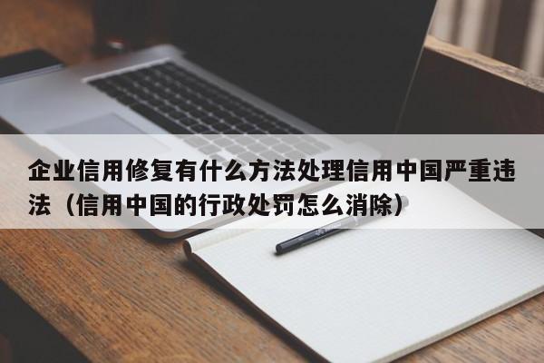 企业信用修复有什么方法处理信用中国严重违法（信用中国的行政处罚怎么消除）