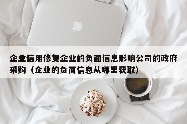 企业信用修复企业的负面信息影响公司的政府采购（企业的负面信息从哪里获取）