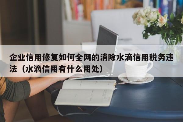 企业信用修复如何全网的消除水滴信用税务违法（水滴信用有什么用处）