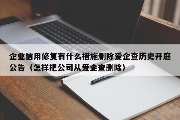企业信用修复有什么措施删除爱企查历史开庭公告（怎样把公司从爱企查删除）