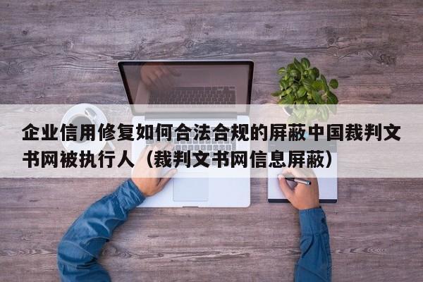 企业信用修复如何合法合规的屏蔽中国裁判文书网被执行人（裁判文书网信息屏蔽）