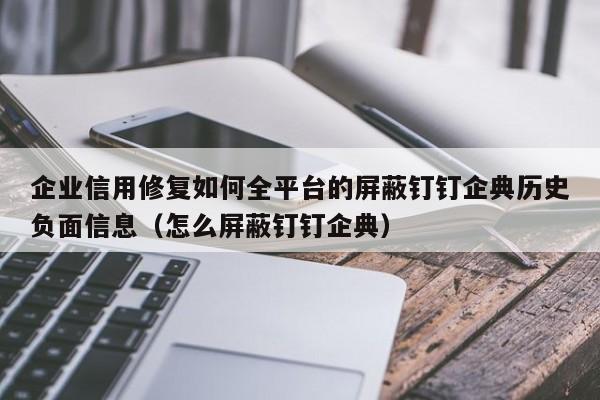 企业信用修复如何全平台的屏蔽钉钉企典历史负面信息（怎么屏蔽钉钉企典）