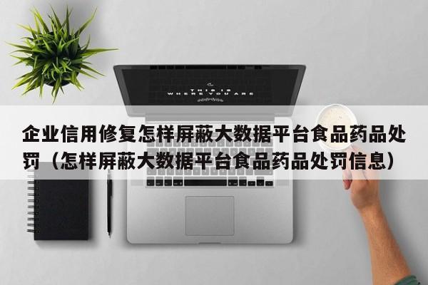 企业信用修复怎样屏蔽大数据平台食品药品处罚（怎样屏蔽大数据平台食品药品处罚信息）