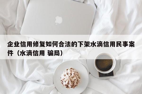 企业信用修复如何合法的下架水滴信用民事案件（水滴信用 骗局）