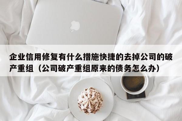 企业信用修复有什么措施快捷的去掉公司的破产重组（公司破产重组原来的债务怎么办）