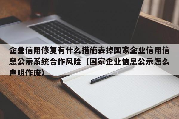 企业信用修复有什么措施去掉国家企业信用信息公示系统合作风险（国家企业信息公示怎么声明作废）