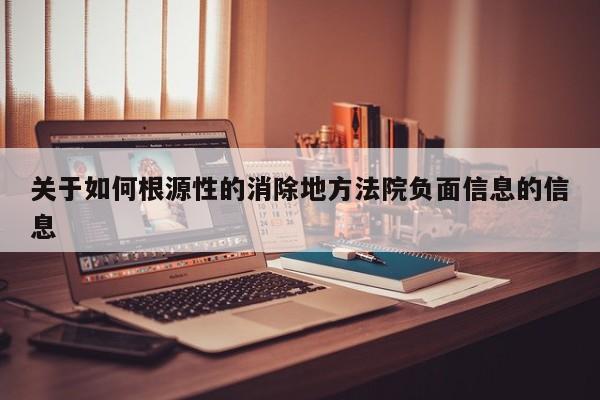 关于如何根源性的消除地方法院负面信息的信息
