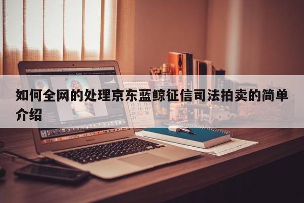 如何全网的处理京东蓝鲸征信司法拍卖的简单介绍