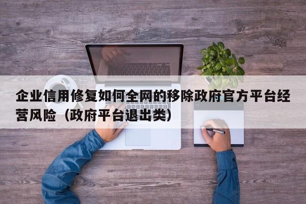 企业信用修复如何全网的移除政府官方平台经营风险（政府平台退出类）