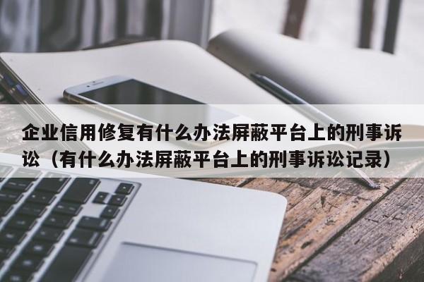 企业信用修复有什么办法屏蔽平台上的刑事诉讼（有什么办法屏蔽平台上的刑事诉讼记录）