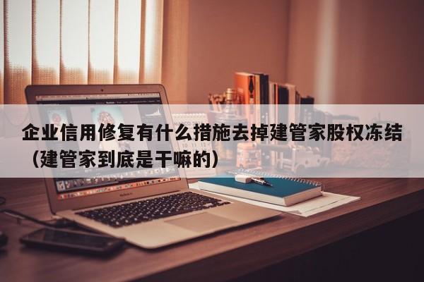 企业信用修复有什么措施去掉建管家股权冻结（建管家到底是干嘛的）