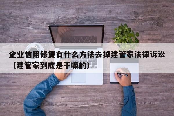 企业信用修复有什么方法去掉建管家法律诉讼（建管家到底是干嘛的）