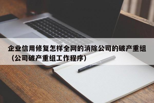 企业信用修复怎样全网的消除公司的破产重组（公司破产重组工作程序）