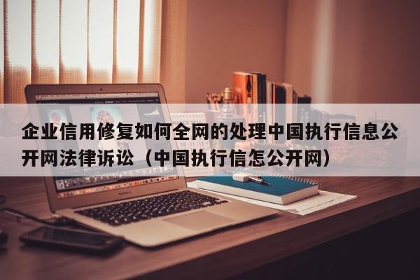 企业信用修复如何全网的处理中国执行信息公开网法律诉讼（中国执行信怎公开网）