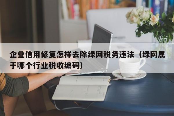 企业信用修复怎样去除绿网税务违法（绿网属于哪个行业税收编码）