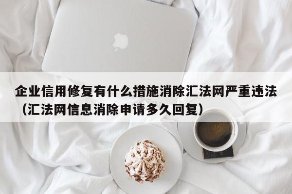 企业信用修复有什么措施消除汇法网严重违法（汇法网信息消除申请多久回复）