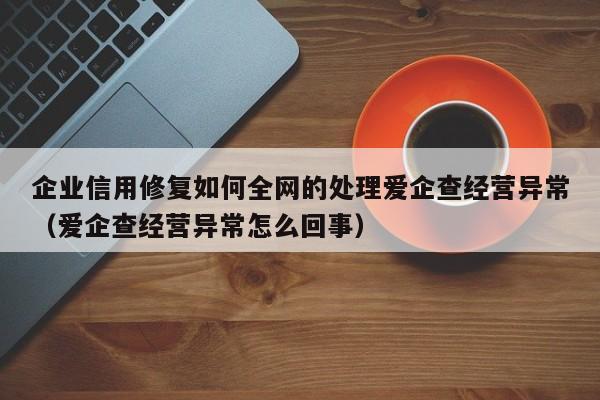 企业信用修复如何全网的处理爱企查经营异常（爱企查经营异常怎么回事）