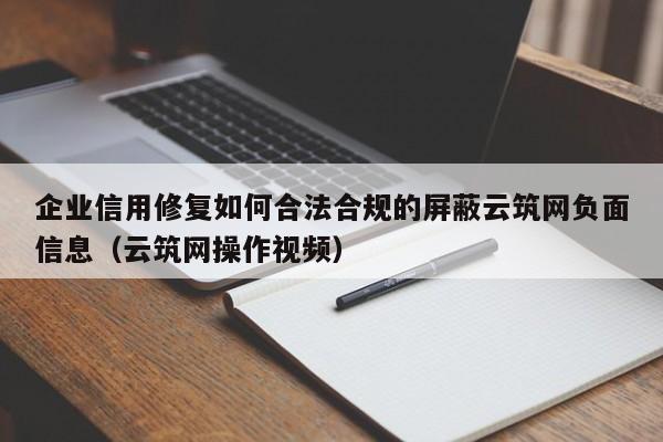 企业信用修复如何合法合规的屏蔽云筑网负面信息（云筑网操作视频）