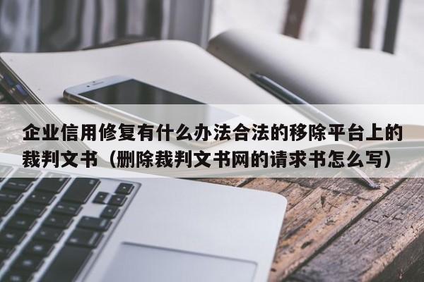 企业信用修复有什么办法合法的移除平台上的裁判文书（删除裁判文书网的请求书怎么写）
