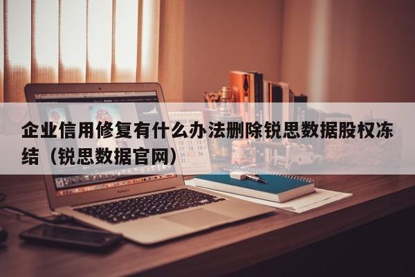 企业信用修复有什么办法删除锐思数据股权冻结（锐思数据官网）