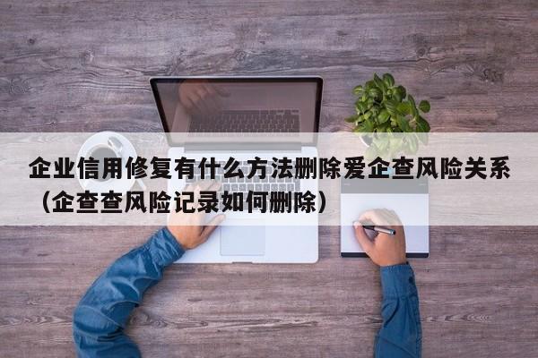 企业信用修复有什么方法删除爱企查风险关系（企查查风险记录如何删除）