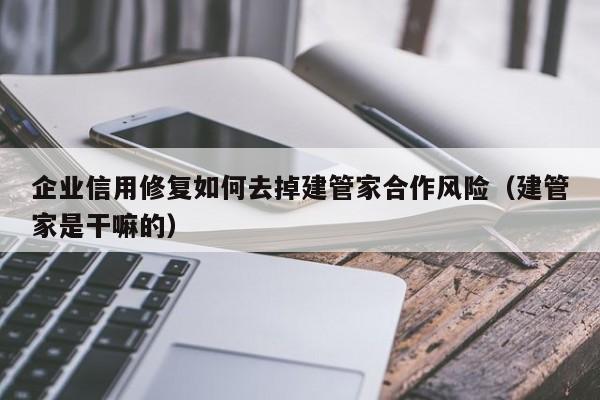 企业信用修复如何去掉建管家合作风险（建管家是干嘛的）
