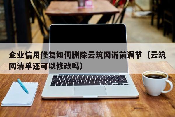 企业信用修复如何删除云筑网诉前调节（云筑网清单还可以修改吗）