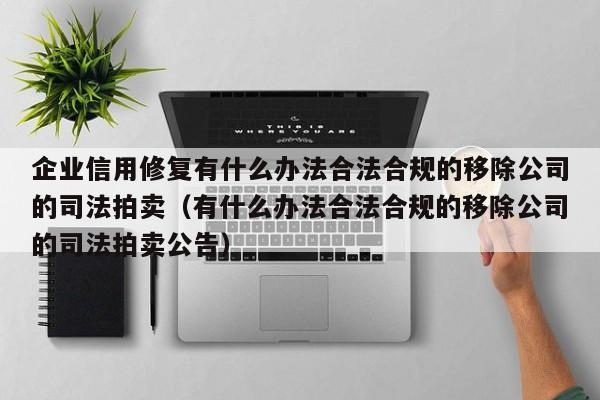 企业信用修复有什么办法合法合规的移除公司的司法拍卖（有什么办法合法合规的移除公司的司法拍卖公告）