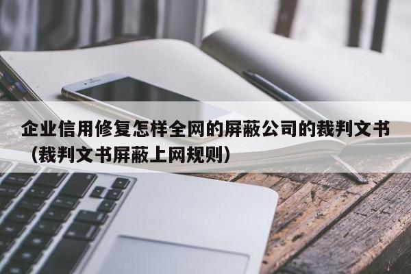 企业信用修复怎样全网的屏蔽公司的裁判文书（裁判文书屏蔽上网规则）