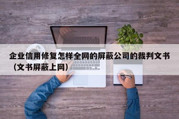 企业信用修复怎样全网的屏蔽公司的裁判文书（文书屏蔽上网）