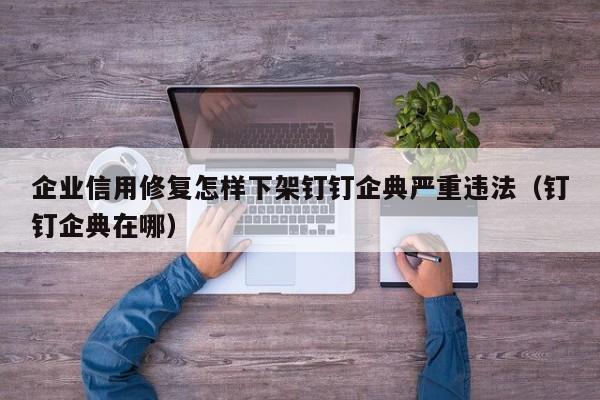 企业信用修复怎样下架钉钉企典严重违法（钉钉企典在哪）
