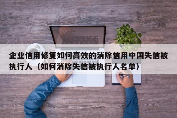 企业信用修复如何高效的消除信用中国失信被执行人（如何消除失信被执行人名单）