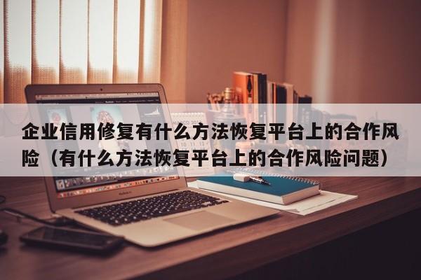 企业信用修复有什么方法恢复平台上的合作风险（有什么方法恢复平台上的合作风险问题）