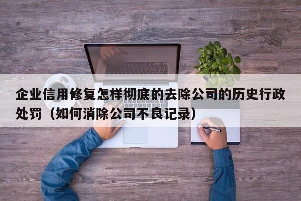 企业信用修复怎样彻底的去除公司的历史行政处罚（如何消除公司不良记录）