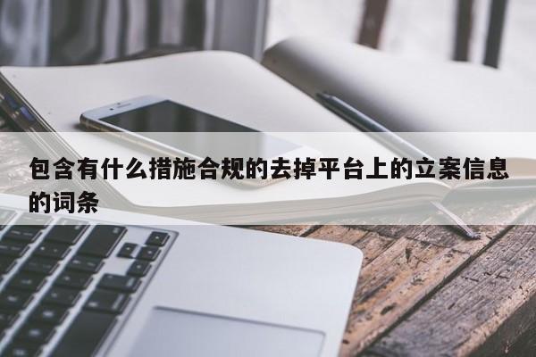 包含有什么措施合规的去掉平台上的立案信息的词条