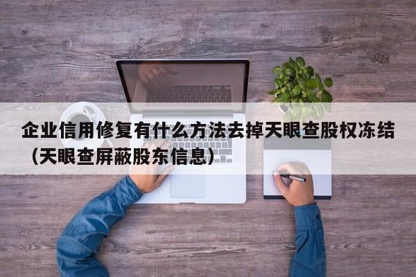 企业信用修复有什么方法去掉天眼查股权冻结（天眼查屏蔽股东信息）