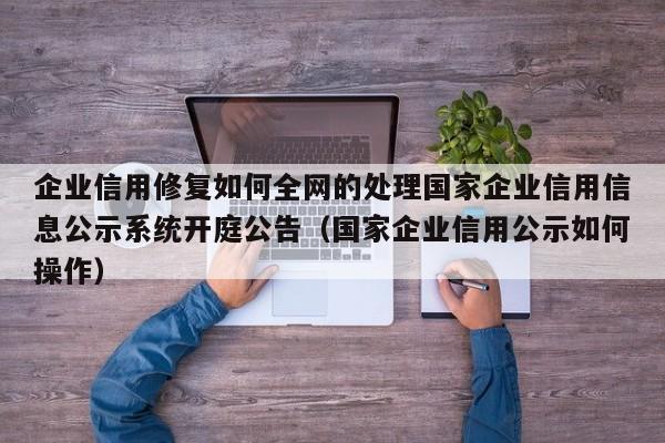 企业信用修复如何全网的处理国家企业信用信息公示系统开庭公告（国家企业信用公示如何操作）