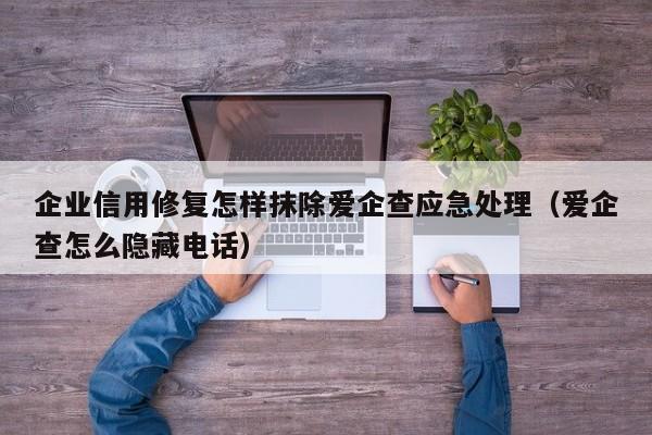 企业信用修复怎样抹除爱企查应急处理（爱企查怎么隐藏电话）