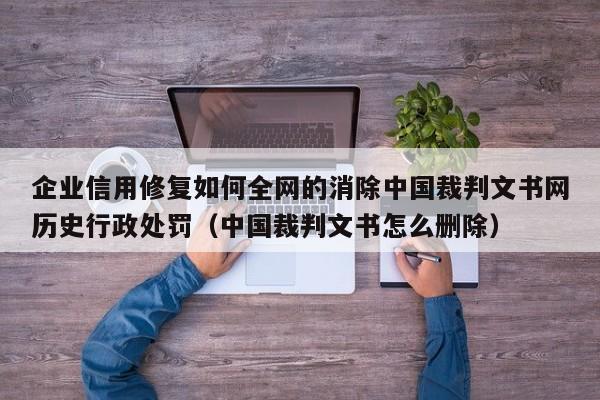 企业信用修复如何全网的消除中国裁判文书网历史行政处罚（中国裁判文书怎么删除）