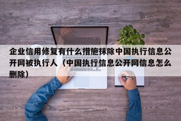 企业信用修复有什么措施抹除中国执行信息公开网被执行人（中国执行信息公开网信息怎么删除）
