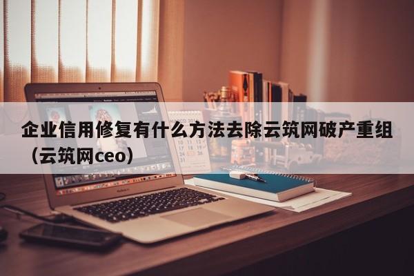 企业信用修复有什么方法去除云筑网破产重组（云筑网ceo）